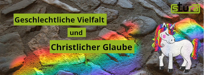 Foto einer Steinwand, auf dem sich ein Lichtspektrum in den Farben des Regenbogens abzeichnet. Das Lichtspecktrum geht von rechts oben nach links unten. Auf dem Foro sind 3 grüne kästen nahe beinander in denen der Text " Geschlechtliche Vielfalt und Christlicher Glaube". In der oberen rechten Ecke ist außerdem das StuRa-Logo zu sehen. In der rechten unteren Ecke gibt es ein Einhorn, dessen Schweif und Mähne in den Farben des Regenbogens gefäbrt sind.